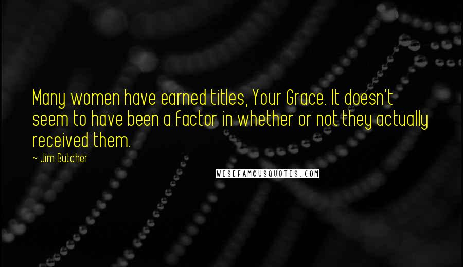 Jim Butcher Quotes: Many women have earned titles, Your Grace. It doesn't seem to have been a factor in whether or not they actually received them.