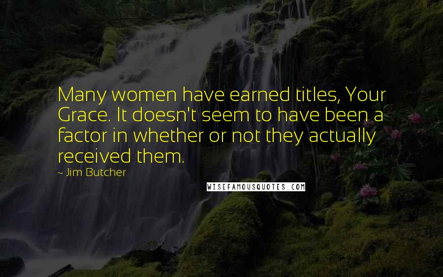 Jim Butcher Quotes: Many women have earned titles, Your Grace. It doesn't seem to have been a factor in whether or not they actually received them.