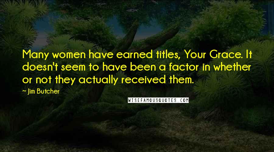 Jim Butcher Quotes: Many women have earned titles, Your Grace. It doesn't seem to have been a factor in whether or not they actually received them.