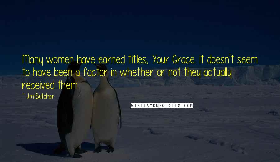 Jim Butcher Quotes: Many women have earned titles, Your Grace. It doesn't seem to have been a factor in whether or not they actually received them.