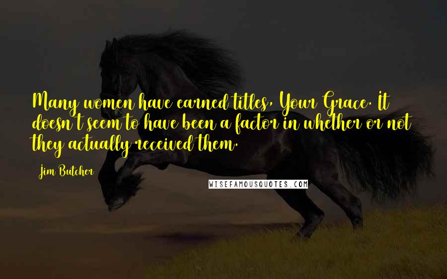 Jim Butcher Quotes: Many women have earned titles, Your Grace. It doesn't seem to have been a factor in whether or not they actually received them.