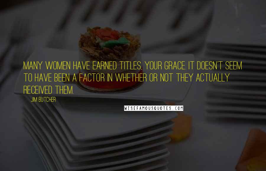 Jim Butcher Quotes: Many women have earned titles, Your Grace. It doesn't seem to have been a factor in whether or not they actually received them.