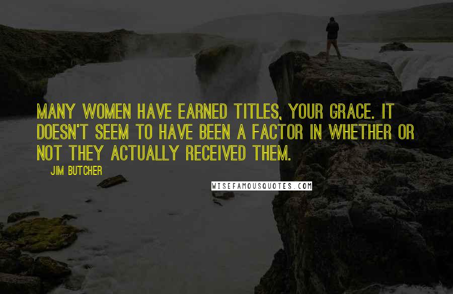 Jim Butcher Quotes: Many women have earned titles, Your Grace. It doesn't seem to have been a factor in whether or not they actually received them.