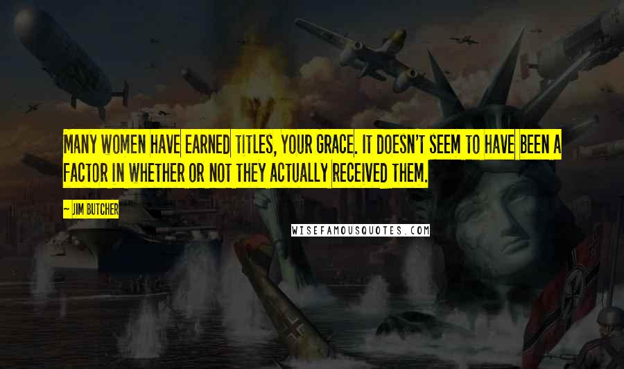 Jim Butcher Quotes: Many women have earned titles, Your Grace. It doesn't seem to have been a factor in whether or not they actually received them.