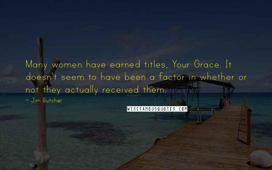 Jim Butcher Quotes: Many women have earned titles, Your Grace. It doesn't seem to have been a factor in whether or not they actually received them.