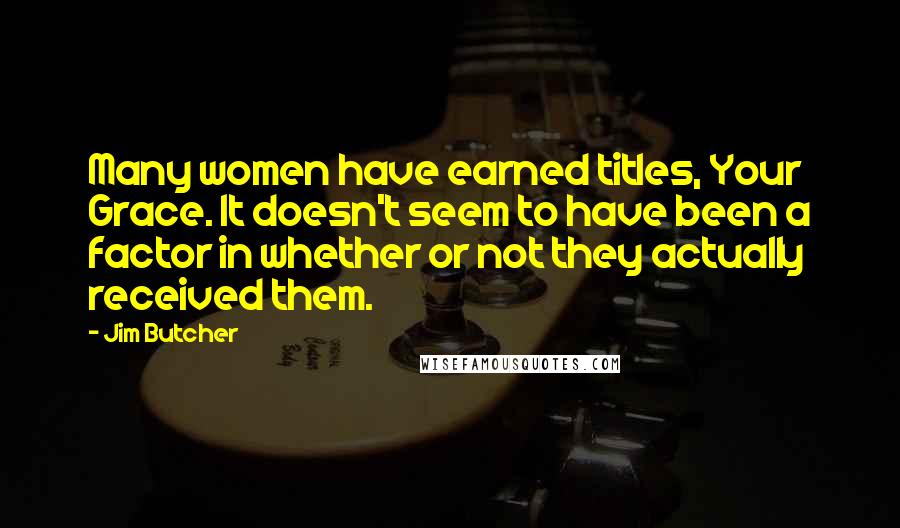 Jim Butcher Quotes: Many women have earned titles, Your Grace. It doesn't seem to have been a factor in whether or not they actually received them.