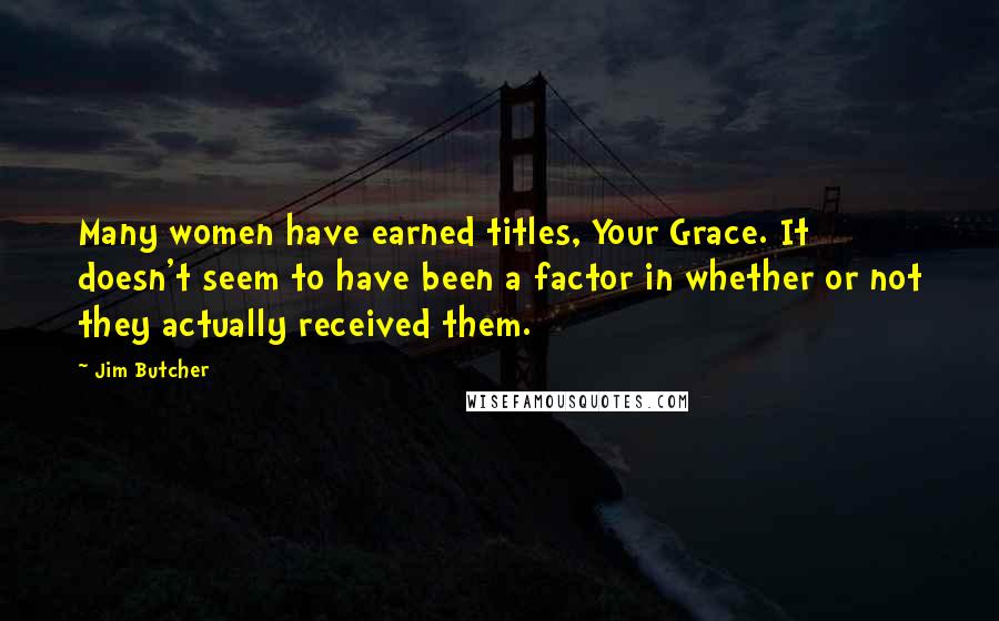 Jim Butcher Quotes: Many women have earned titles, Your Grace. It doesn't seem to have been a factor in whether or not they actually received them.