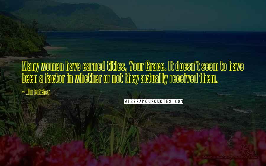 Jim Butcher Quotes: Many women have earned titles, Your Grace. It doesn't seem to have been a factor in whether or not they actually received them.