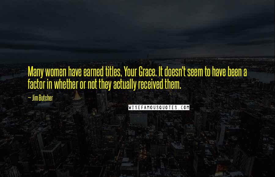 Jim Butcher Quotes: Many women have earned titles, Your Grace. It doesn't seem to have been a factor in whether or not they actually received them.