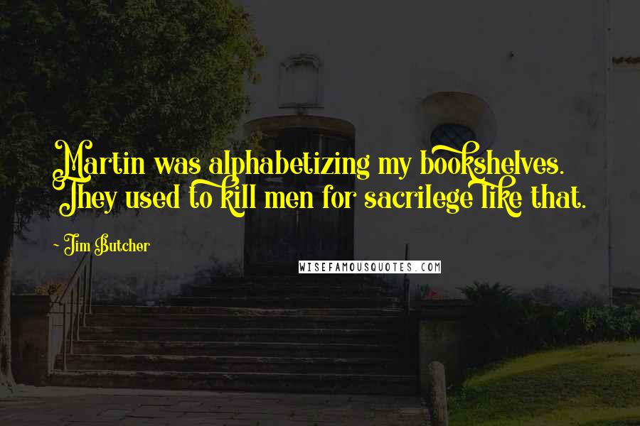 Jim Butcher Quotes: Martin was alphabetizing my bookshelves. They used to kill men for sacrilege like that.