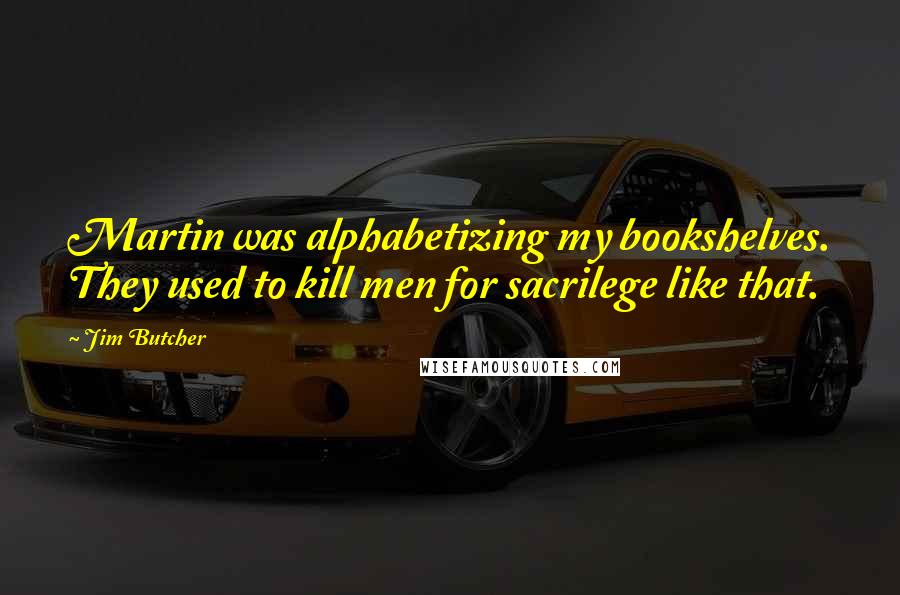 Jim Butcher Quotes: Martin was alphabetizing my bookshelves. They used to kill men for sacrilege like that.