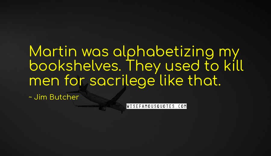 Jim Butcher Quotes: Martin was alphabetizing my bookshelves. They used to kill men for sacrilege like that.