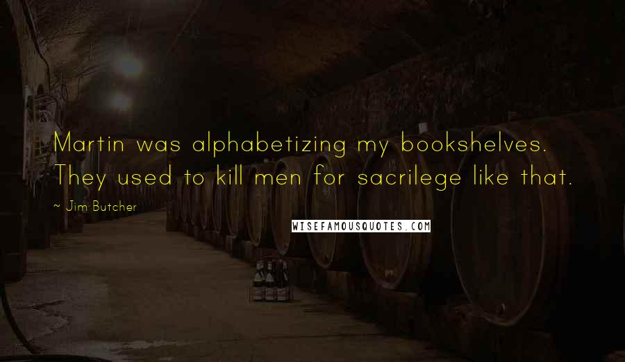 Jim Butcher Quotes: Martin was alphabetizing my bookshelves. They used to kill men for sacrilege like that.