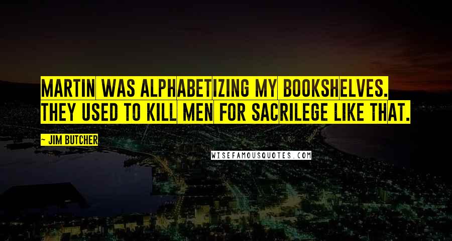 Jim Butcher Quotes: Martin was alphabetizing my bookshelves. They used to kill men for sacrilege like that.