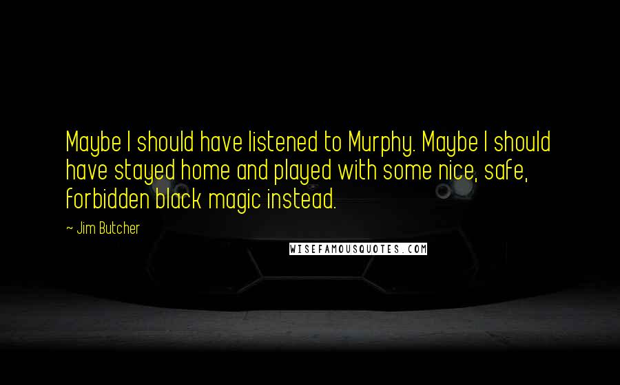 Jim Butcher Quotes: Maybe I should have listened to Murphy. Maybe I should have stayed home and played with some nice, safe, forbidden black magic instead.