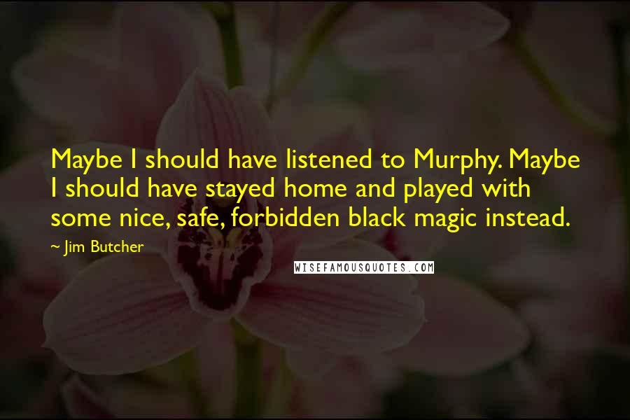 Jim Butcher Quotes: Maybe I should have listened to Murphy. Maybe I should have stayed home and played with some nice, safe, forbidden black magic instead.