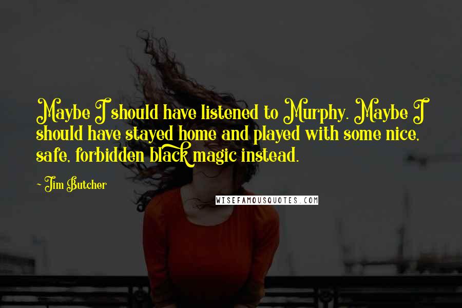 Jim Butcher Quotes: Maybe I should have listened to Murphy. Maybe I should have stayed home and played with some nice, safe, forbidden black magic instead.