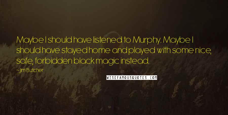 Jim Butcher Quotes: Maybe I should have listened to Murphy. Maybe I should have stayed home and played with some nice, safe, forbidden black magic instead.