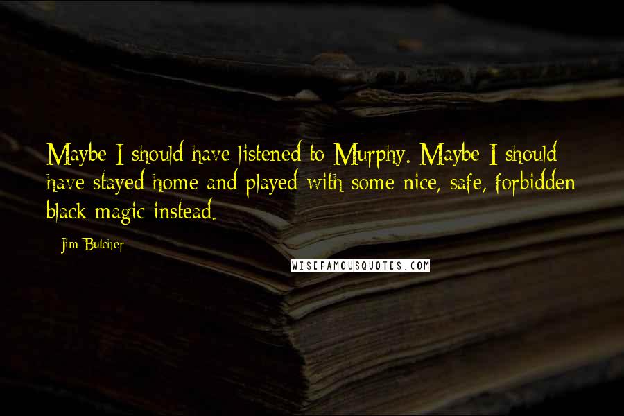 Jim Butcher Quotes: Maybe I should have listened to Murphy. Maybe I should have stayed home and played with some nice, safe, forbidden black magic instead.