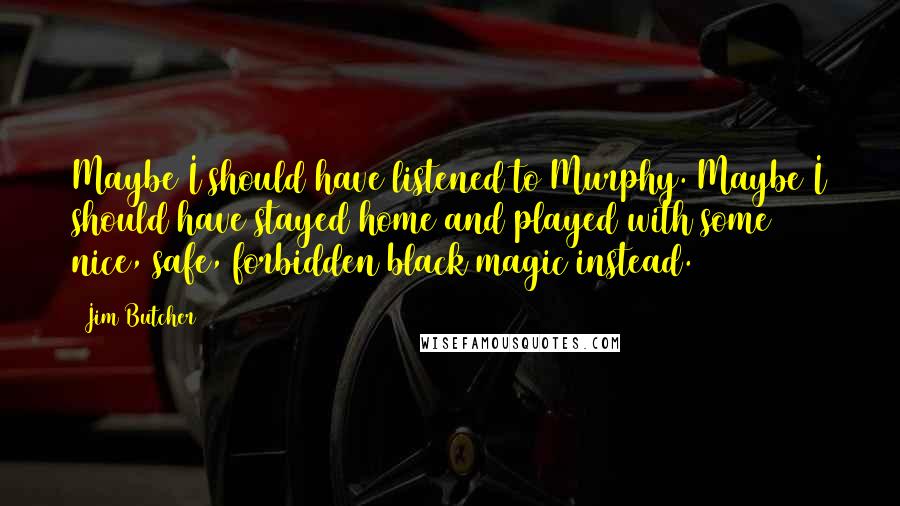 Jim Butcher Quotes: Maybe I should have listened to Murphy. Maybe I should have stayed home and played with some nice, safe, forbidden black magic instead.