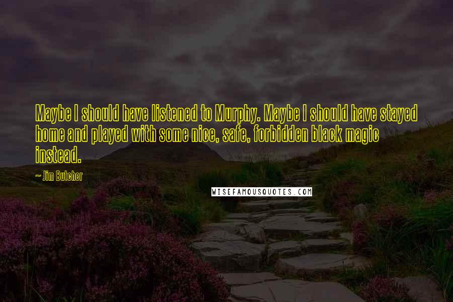 Jim Butcher Quotes: Maybe I should have listened to Murphy. Maybe I should have stayed home and played with some nice, safe, forbidden black magic instead.