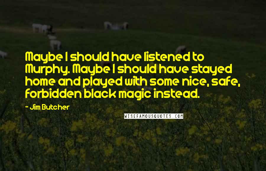 Jim Butcher Quotes: Maybe I should have listened to Murphy. Maybe I should have stayed home and played with some nice, safe, forbidden black magic instead.