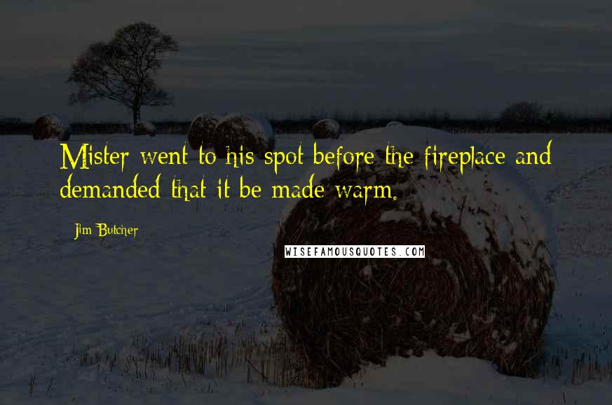 Jim Butcher Quotes: Mister went to his spot before the fireplace and demanded that it be made warm.
