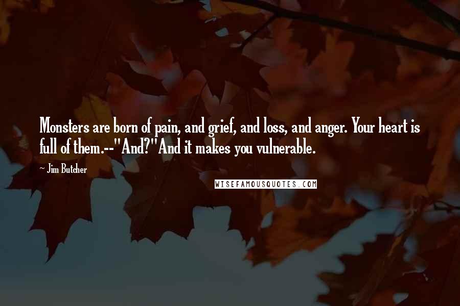 Jim Butcher Quotes: Monsters are born of pain, and grief, and loss, and anger. Your heart is full of them.--"And?"And it makes you vulnerable.