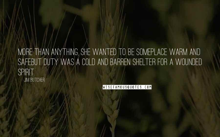 Jim Butcher Quotes: More than anything, she wanted to be someplace warm and safebut duty was a cold and barren shelter for a wounded spirit.