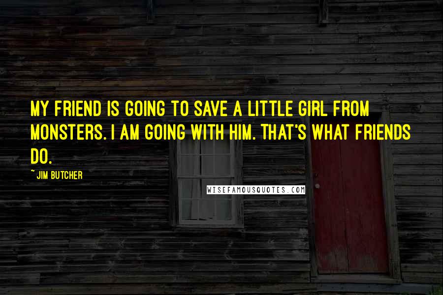 Jim Butcher Quotes: My friend is going to save a little girl from monsters. I am going with him. That's what friends do.