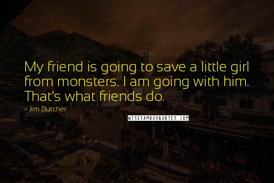 Jim Butcher Quotes: My friend is going to save a little girl from monsters. I am going with him. That's what friends do.