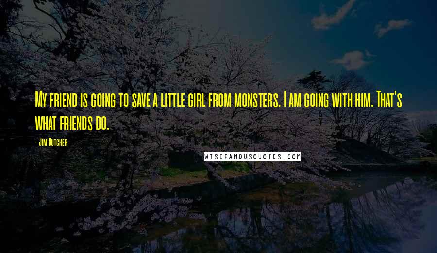 Jim Butcher Quotes: My friend is going to save a little girl from monsters. I am going with him. That's what friends do.