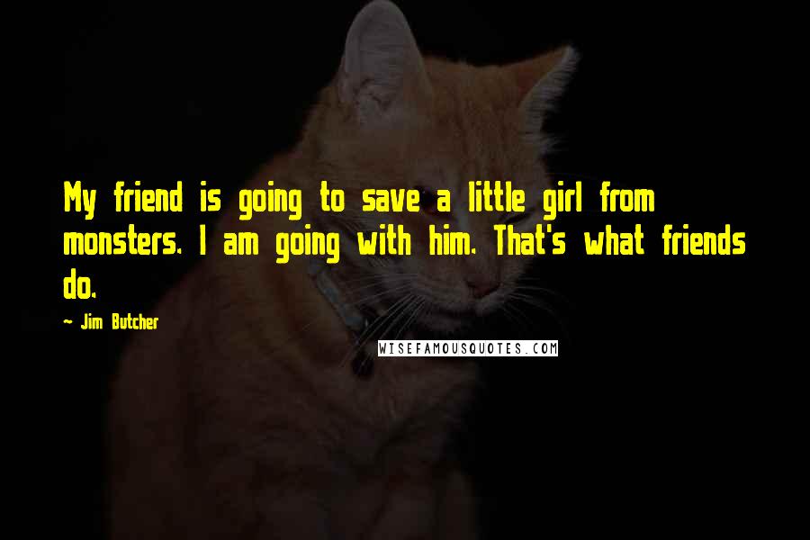 Jim Butcher Quotes: My friend is going to save a little girl from monsters. I am going with him. That's what friends do.