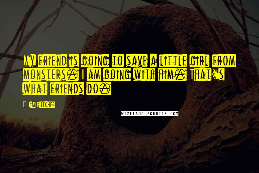 Jim Butcher Quotes: My friend is going to save a little girl from monsters. I am going with him. That's what friends do.