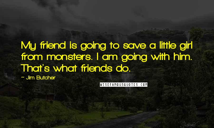 Jim Butcher Quotes: My friend is going to save a little girl from monsters. I am going with him. That's what friends do.