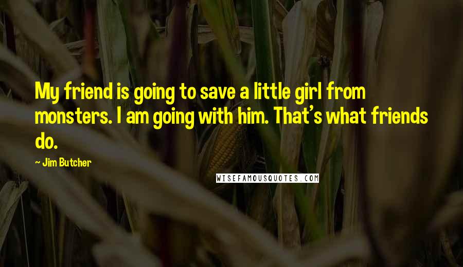 Jim Butcher Quotes: My friend is going to save a little girl from monsters. I am going with him. That's what friends do.