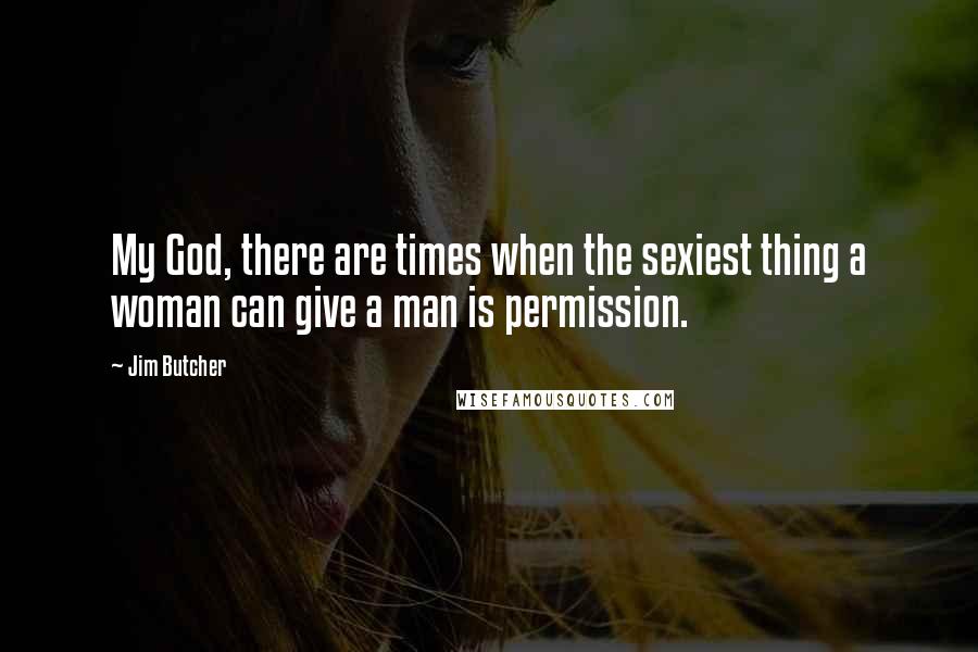 Jim Butcher Quotes: My God, there are times when the sexiest thing a woman can give a man is permission.