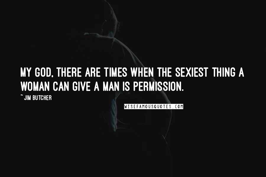 Jim Butcher Quotes: My God, there are times when the sexiest thing a woman can give a man is permission.