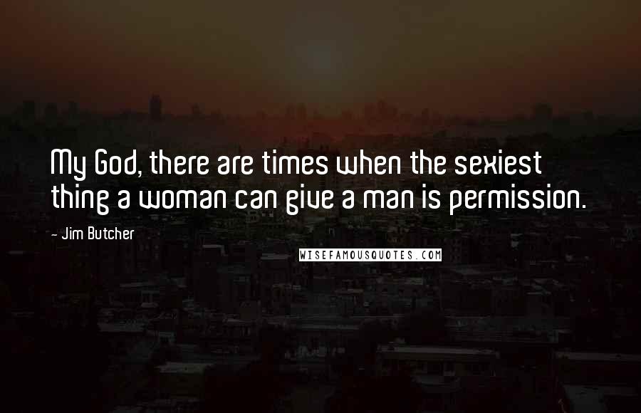 Jim Butcher Quotes: My God, there are times when the sexiest thing a woman can give a man is permission.