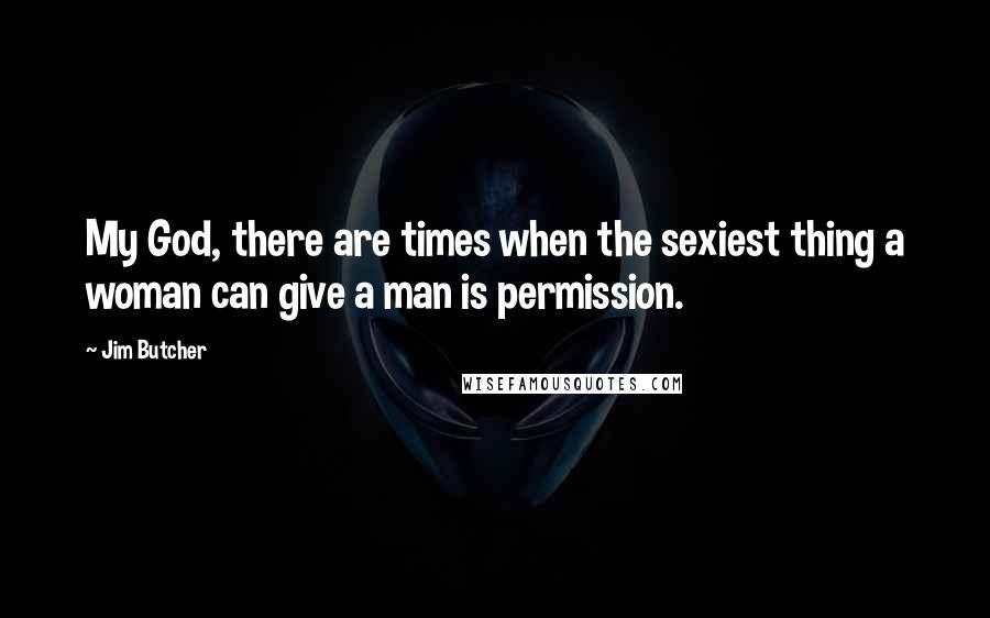 Jim Butcher Quotes: My God, there are times when the sexiest thing a woman can give a man is permission.