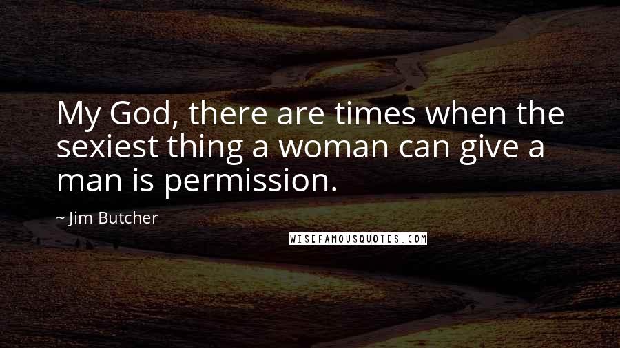 Jim Butcher Quotes: My God, there are times when the sexiest thing a woman can give a man is permission.