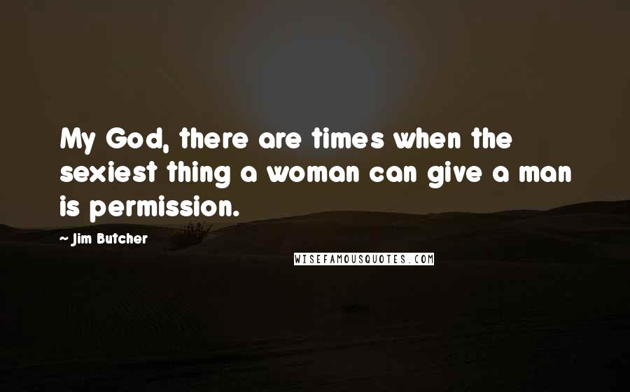 Jim Butcher Quotes: My God, there are times when the sexiest thing a woman can give a man is permission.