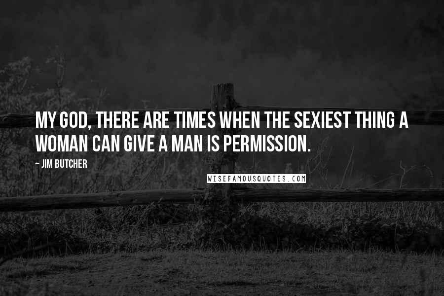 Jim Butcher Quotes: My God, there are times when the sexiest thing a woman can give a man is permission.