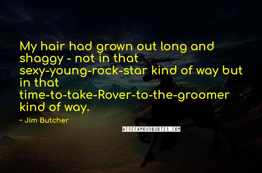 Jim Butcher Quotes: My hair had grown out long and shaggy - not in that sexy-young-rock-star kind of way but in that time-to-take-Rover-to-the-groomer kind of way.