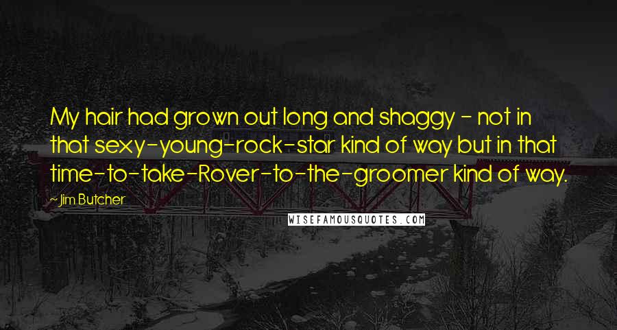 Jim Butcher Quotes: My hair had grown out long and shaggy - not in that sexy-young-rock-star kind of way but in that time-to-take-Rover-to-the-groomer kind of way.