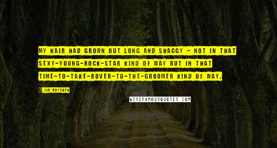 Jim Butcher Quotes: My hair had grown out long and shaggy - not in that sexy-young-rock-star kind of way but in that time-to-take-Rover-to-the-groomer kind of way.