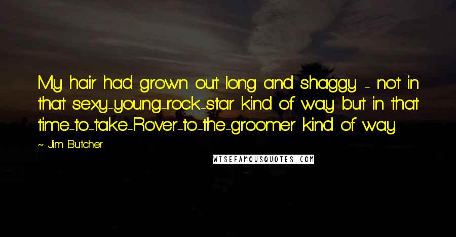 Jim Butcher Quotes: My hair had grown out long and shaggy - not in that sexy-young-rock-star kind of way but in that time-to-take-Rover-to-the-groomer kind of way.
