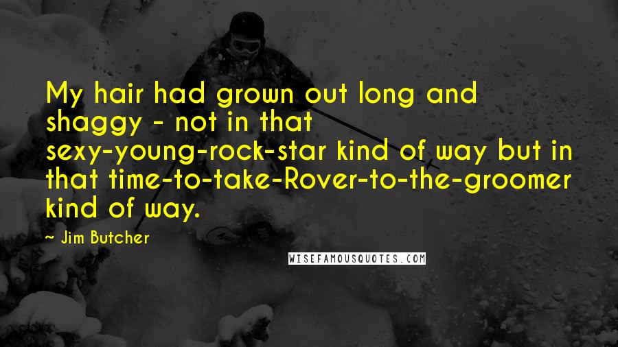 Jim Butcher Quotes: My hair had grown out long and shaggy - not in that sexy-young-rock-star kind of way but in that time-to-take-Rover-to-the-groomer kind of way.