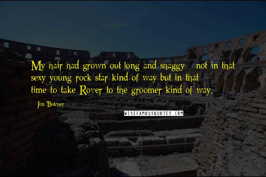 Jim Butcher Quotes: My hair had grown out long and shaggy - not in that sexy-young-rock-star kind of way but in that time-to-take-Rover-to-the-groomer kind of way.
