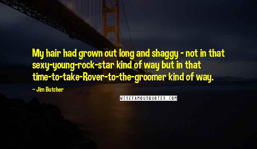 Jim Butcher Quotes: My hair had grown out long and shaggy - not in that sexy-young-rock-star kind of way but in that time-to-take-Rover-to-the-groomer kind of way.